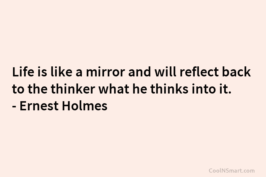 Life is like a mirror and will reflect back to the thinker what he thinks...