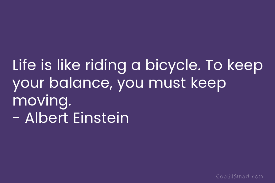 Life is like riding a bicycle. To keep your balance, you must keep moving. – Albert Einstein