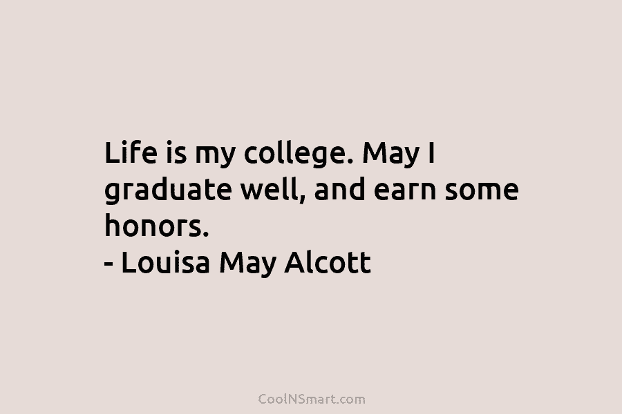 Life is my college. May I graduate well, and earn some honors. – Louisa May...