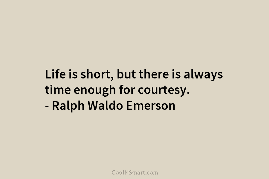 Life is short, but there is always time enough for courtesy. – Ralph Waldo Emerson