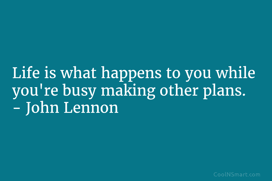 Life is what happens to you while you’re busy making other plans. – John Lennon