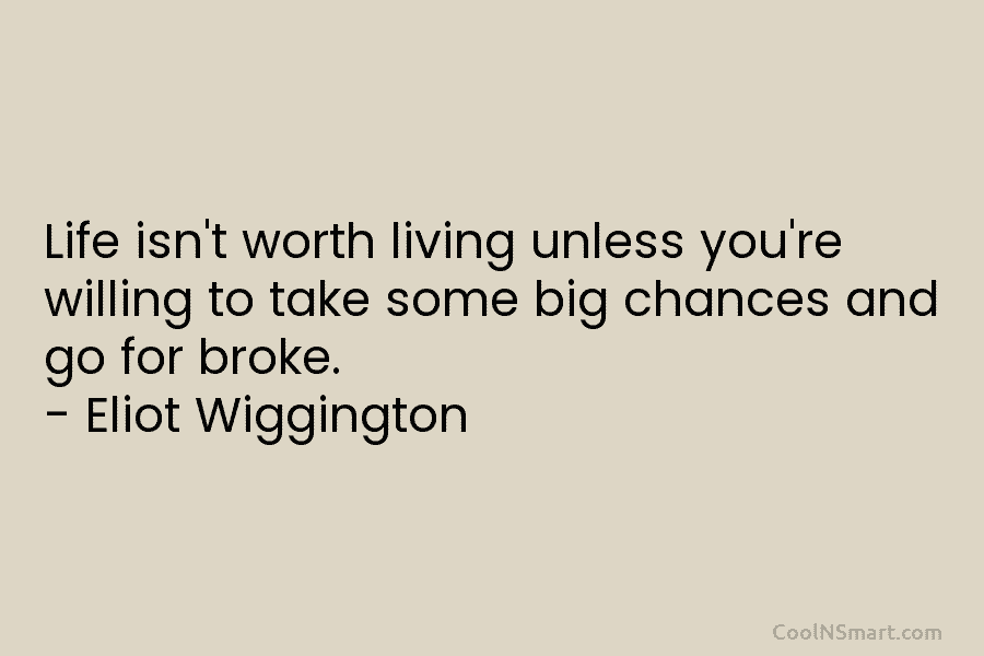 Life isn’t worth living unless you’re willing to take some big chances and go for broke. – Eliot Wiggington