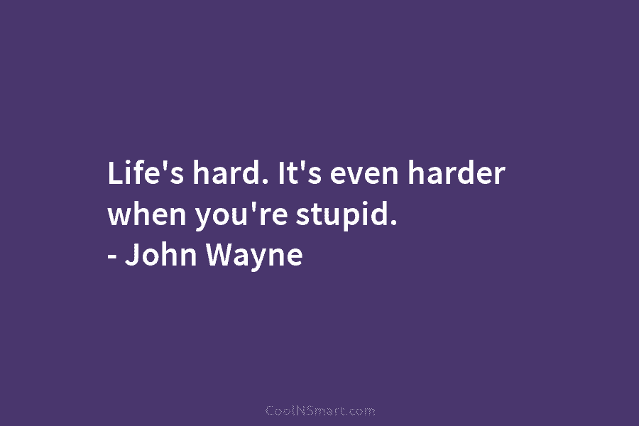 Life’s hard. It’s even harder when you’re stupid. – John Wayne