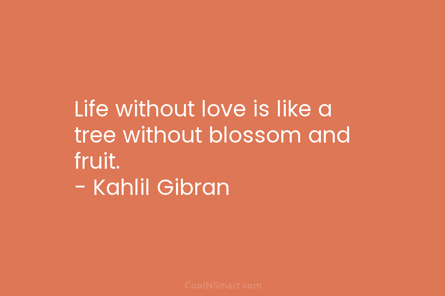 Life without love is like a tree without blossom and fruit. – Kahlil Gibran