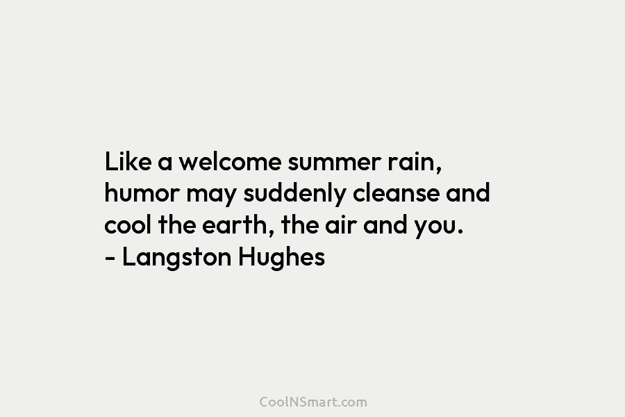 Like a welcome summer rain, humor may suddenly cleanse and cool the earth, the air and you. – Langston Hughes
