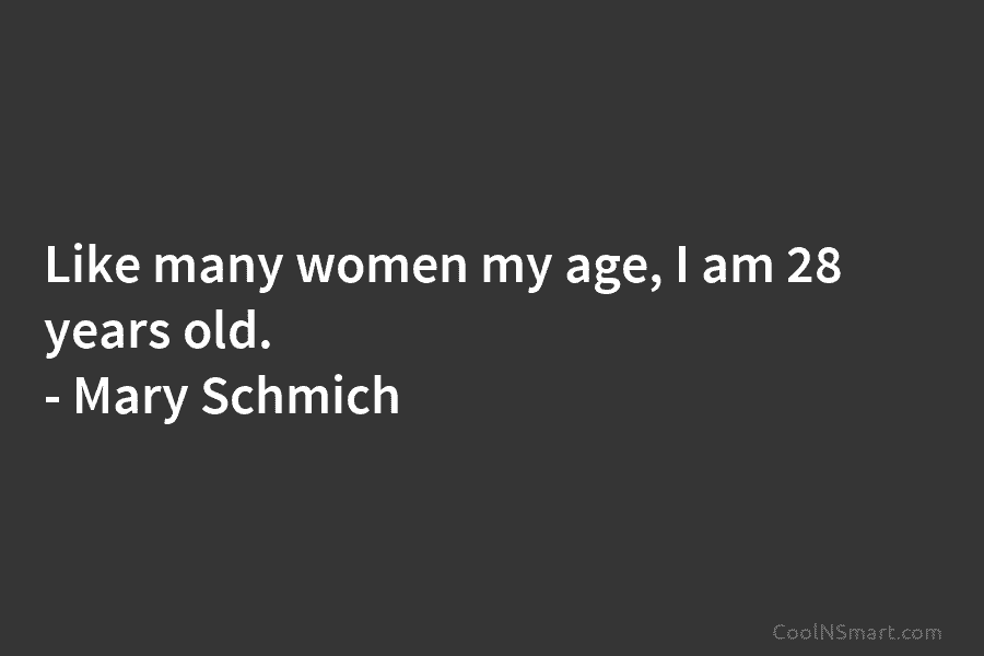 Like many women my age, I am 28 years old. – Mary Schmich