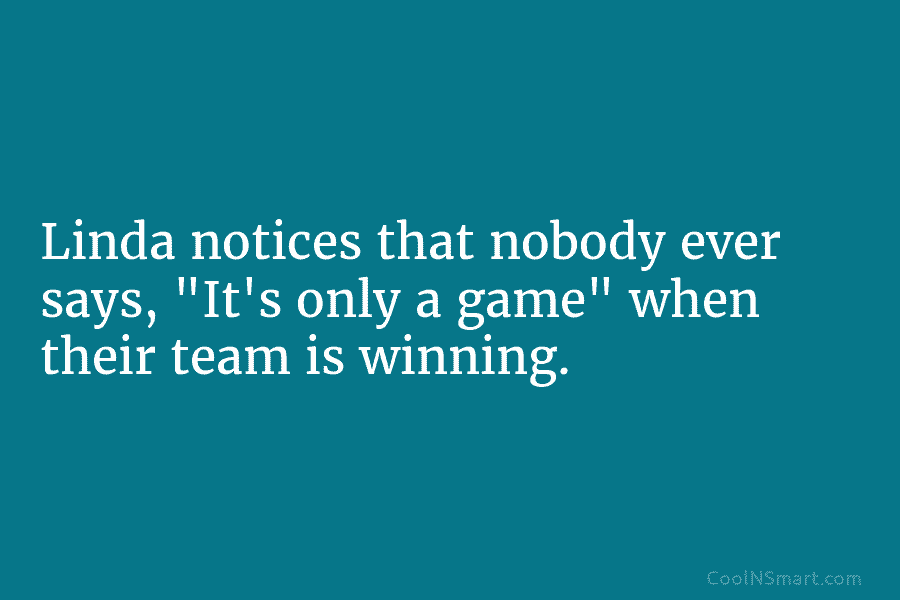 Linda notices that nobody ever says, “It’s only a game” when their team is winning.
