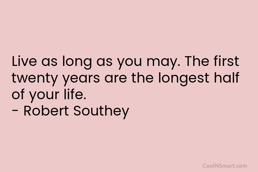 Live as long as you may. The first twenty years are the longest half of your life. – Robert Southey