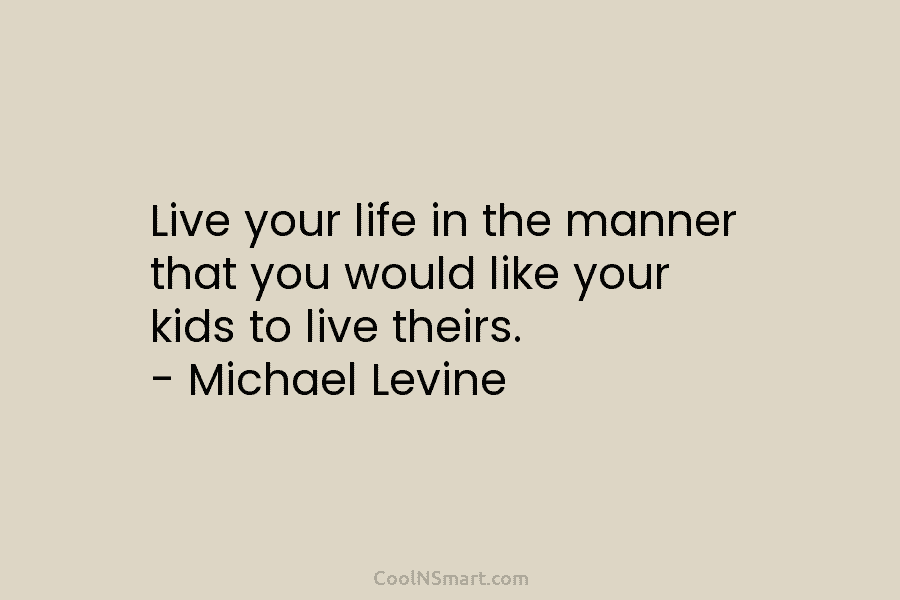 Live your life in the manner that you would like your kids to live theirs. – Michael Levine