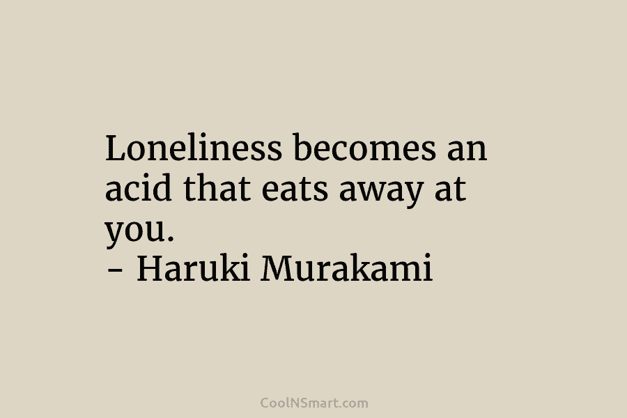 Loneliness becomes an acid that eats away at you. – Haruki Murakami