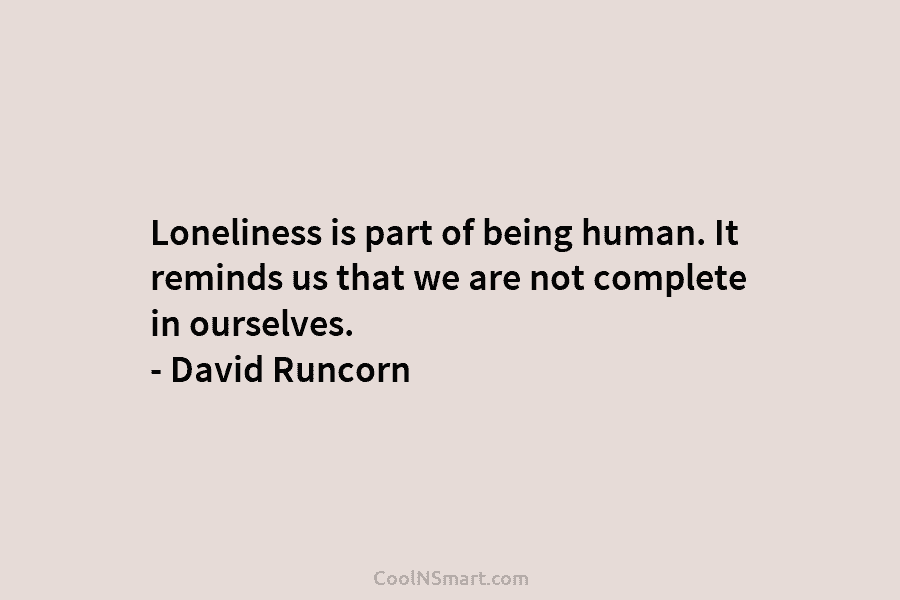 Loneliness is part of being human. It reminds us that we are not complete in ourselves. – David Runcorn