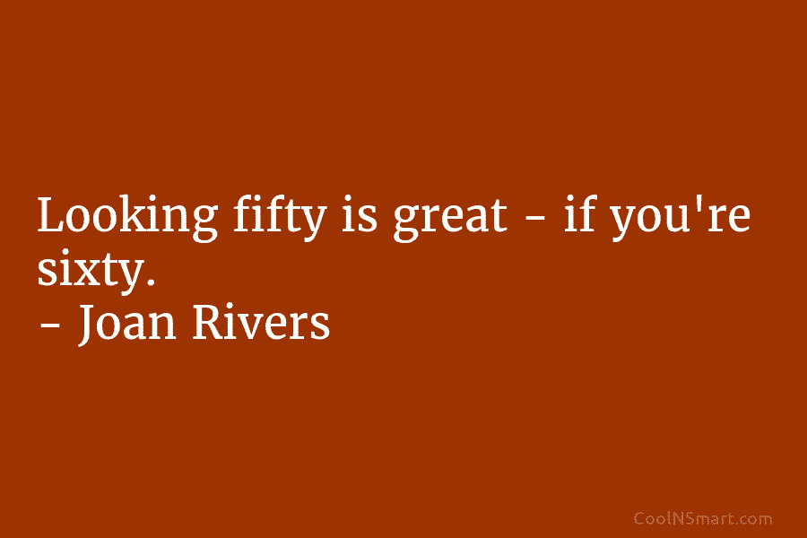 Looking fifty is great – if you’re sixty. – Joan Rivers