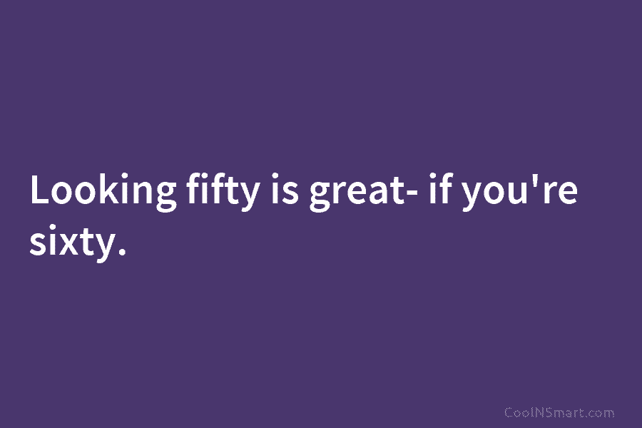 Looking fifty is great- if you’re sixty.