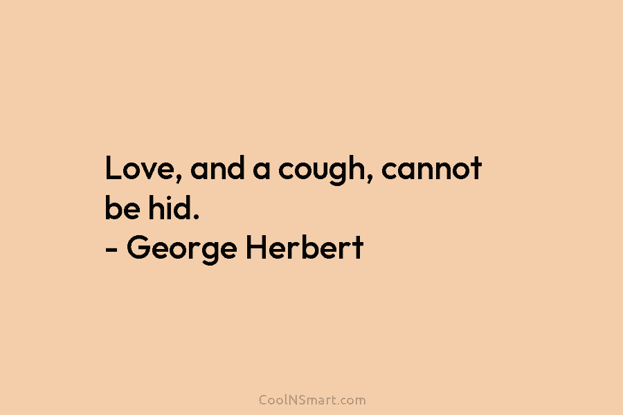 Love, and a cough, cannot be hid. – George Herbert