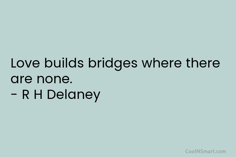 Love builds bridges where there are none. – R H Delaney