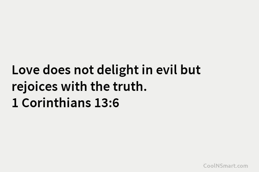 Love does not delight in evil but rejoices with the truth. 1 Corinthians 13:6