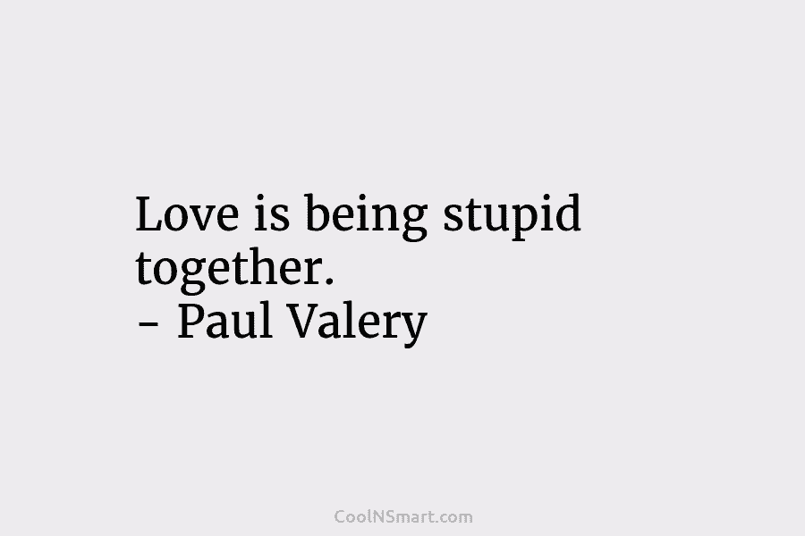 Love is being stupid together. – Paul Valery