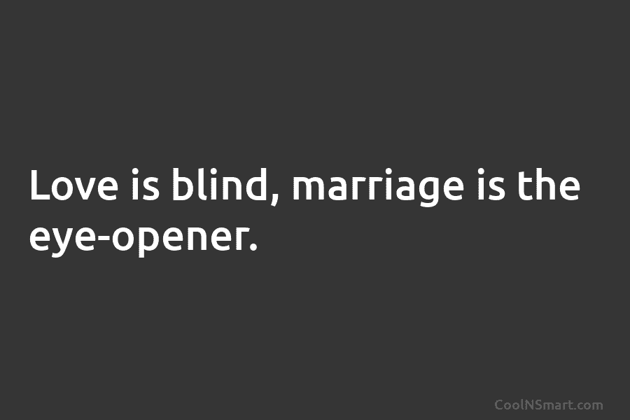 Love is blind, marriage is the eye-opener.