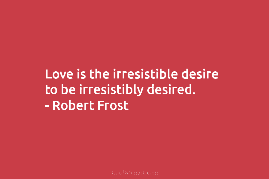Love is the irresistible desire to be irresistibly desired. – Robert Frost