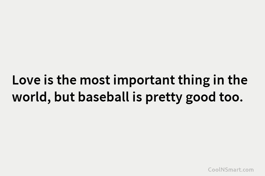 Love is the most important thing in the world, but baseball is pretty good too.