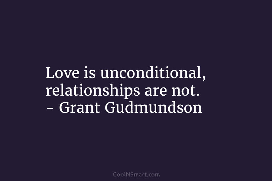 Love is unconditional, relationships are not. – Grant Gudmundson