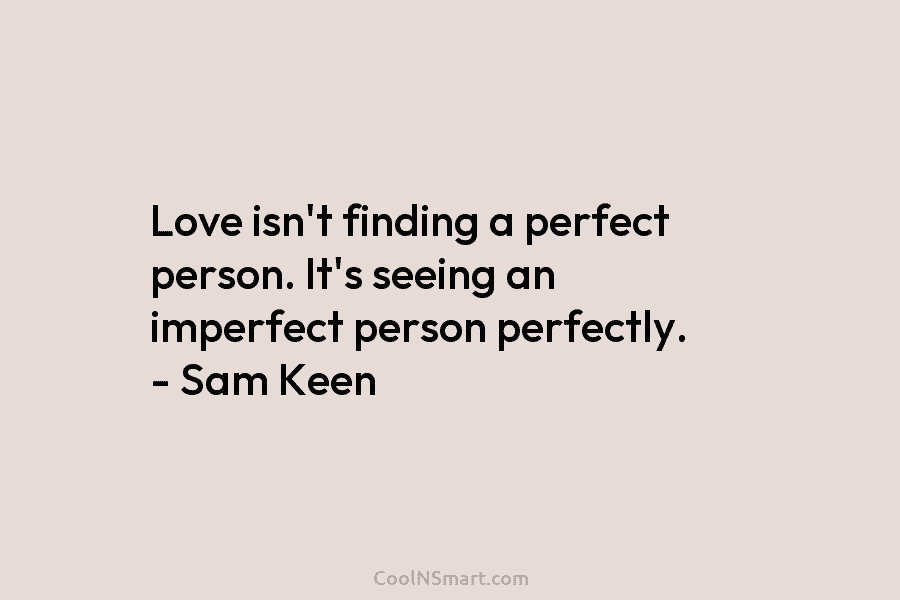 Love isn’t finding a perfect person. It’s seeing an imperfect person perfectly. – Sam Keen