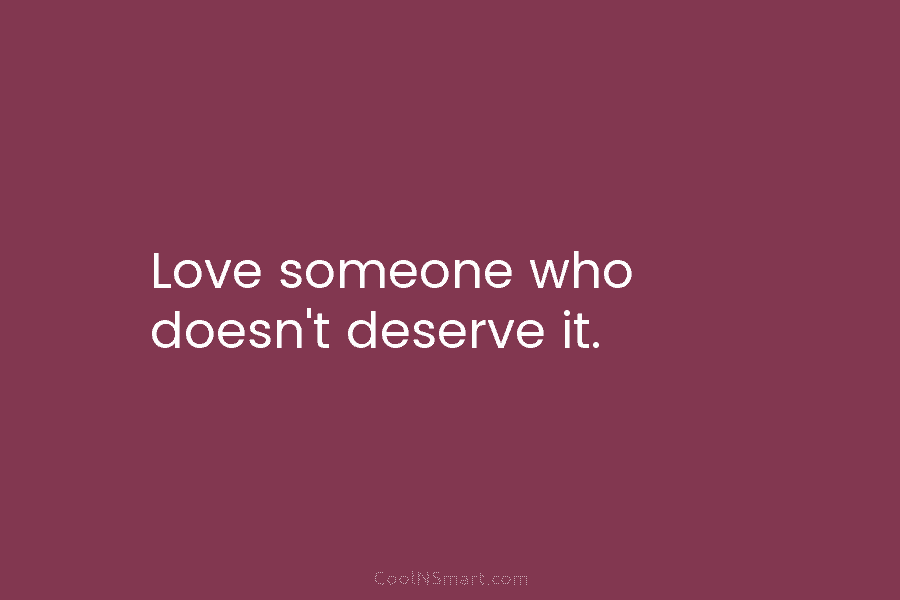 Love someone who doesn’t deserve it.