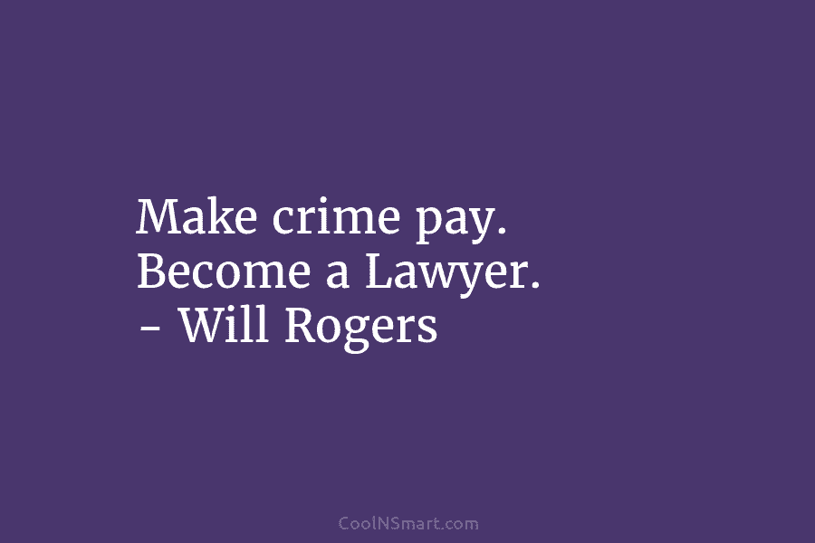 Make crime pay. Become a Lawyer. – Will Rogers