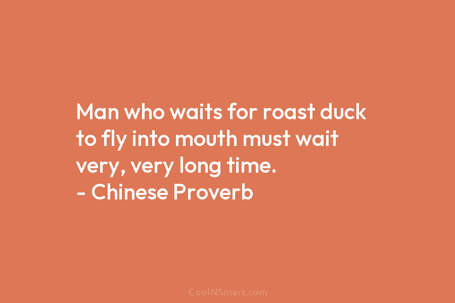 Man who waits for roast duck to fly into mouth must wait very, very long time. – Chinese Proverb