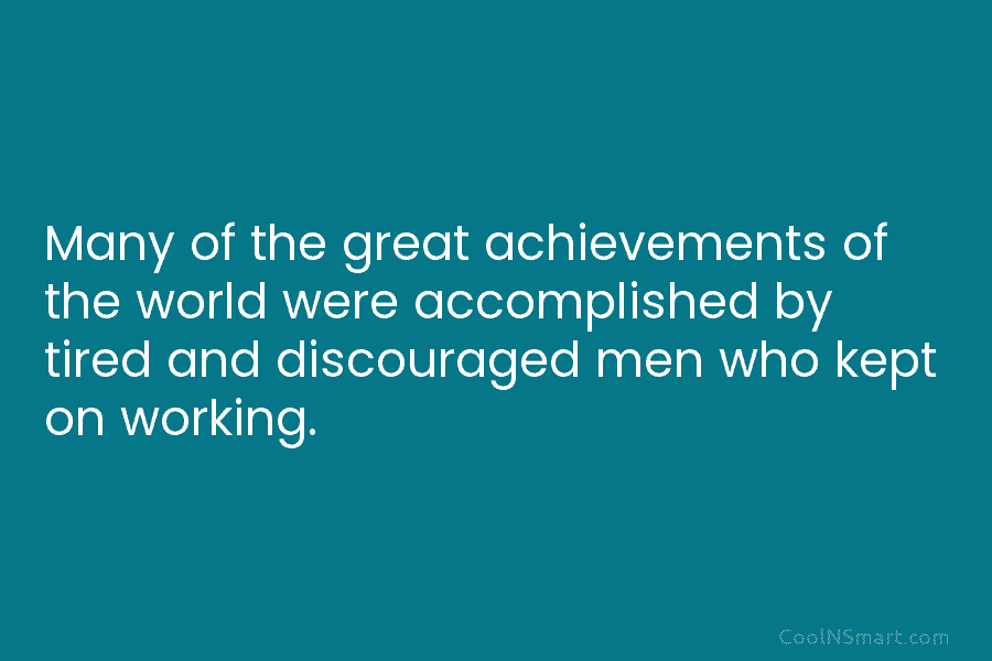 Many of the great achievements of the world were accomplished by tired and discouraged men...