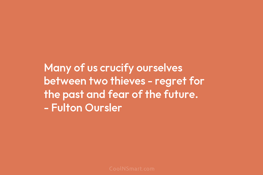 Many of us crucify ourselves between two thieves – regret for the past and fear of the future. – Fulton...