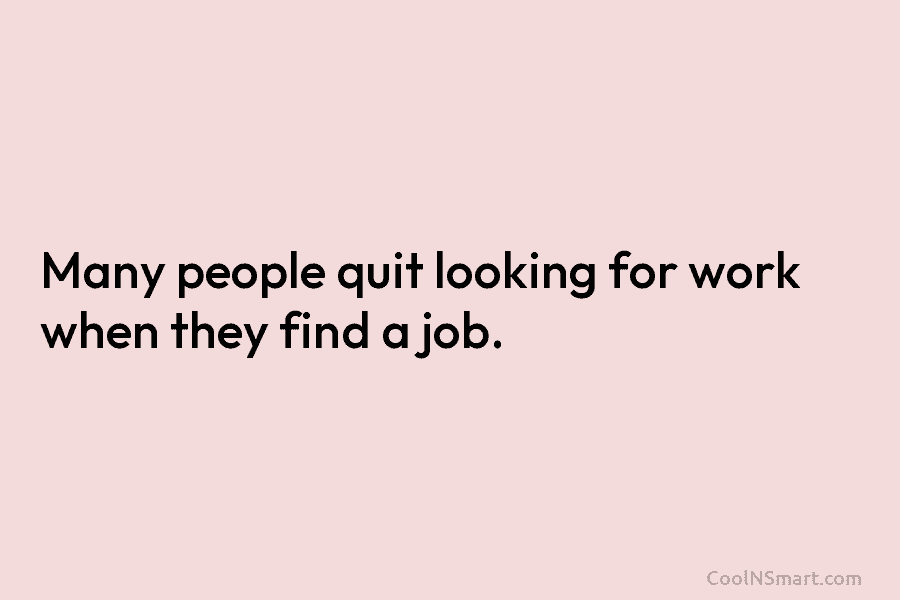 Many people quit looking for work when they find a job.