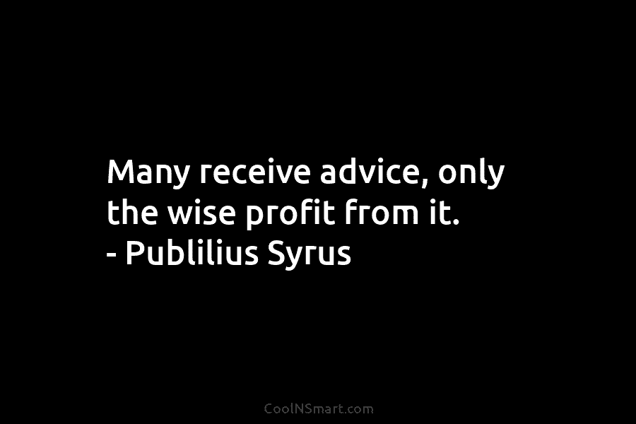 Many receive advice, only the wise profit from it. – Publilius Syrus