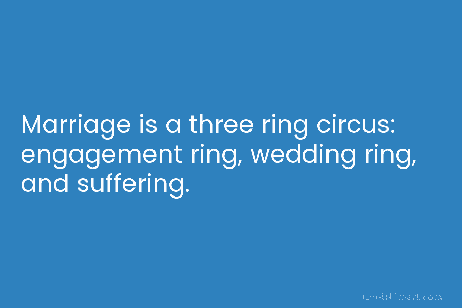 Marriage is a three ring circus: engagement ring, wedding ring, and suffering.