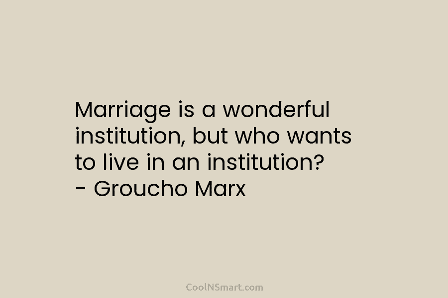 Marriage is a wonderful institution, but who wants to live in an institution? – Groucho...