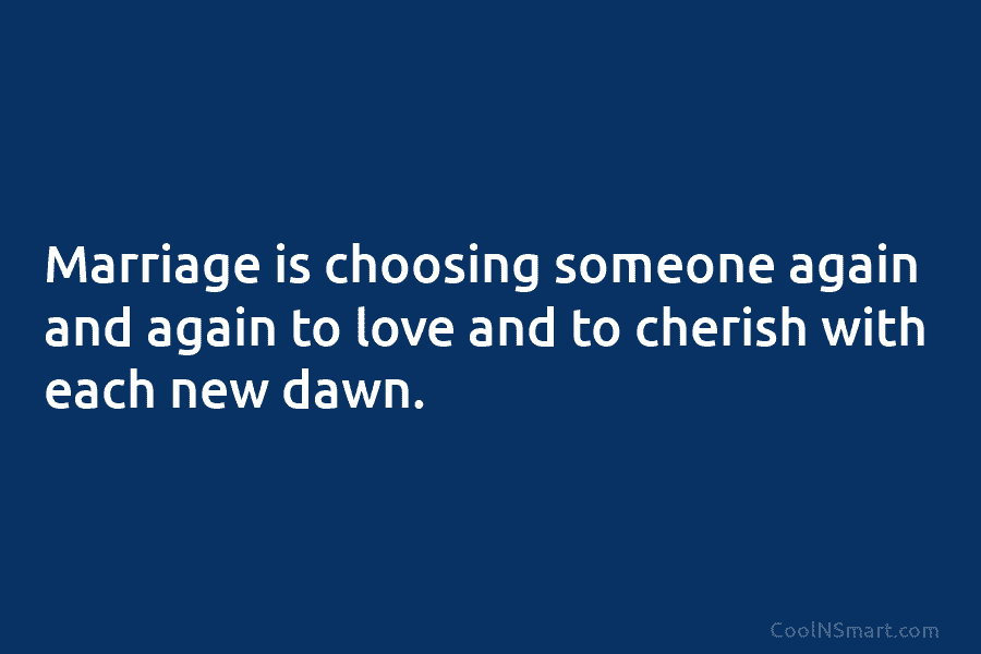 Marriage is choosing someone again and again to love and to cherish with each new dawn.