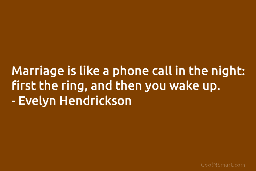 Marriage is like a phone call in the night: first the ring, and then you wake up. – Evelyn Hendrickson