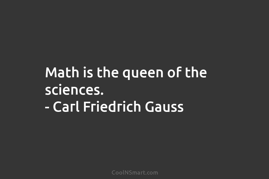 Math is the queen of the sciences. – Carl Friedrich Gauss