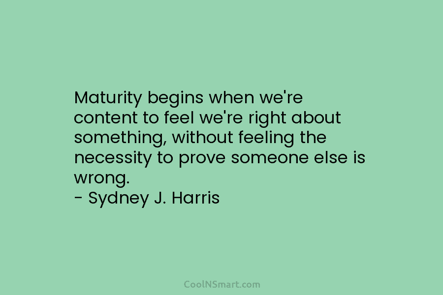 Maturity begins when we’re content to feel we’re right about something, without feeling the necessity to prove someone else is...