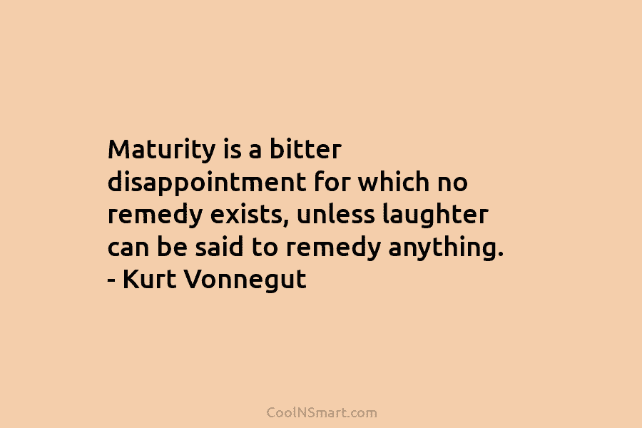 Maturity is a bitter disappointment for which no remedy exists, unless laughter can be said...
