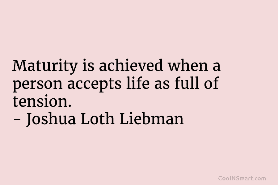 Maturity is achieved when a person accepts life as full of tension. – Joshua Loth Liebman