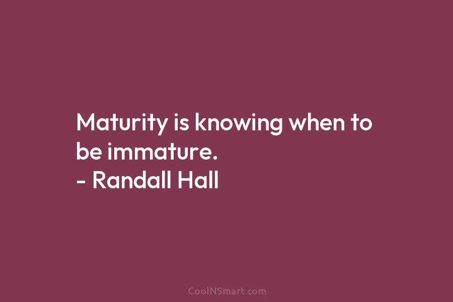 Maturity is knowing when to be immature. – Randall Hall