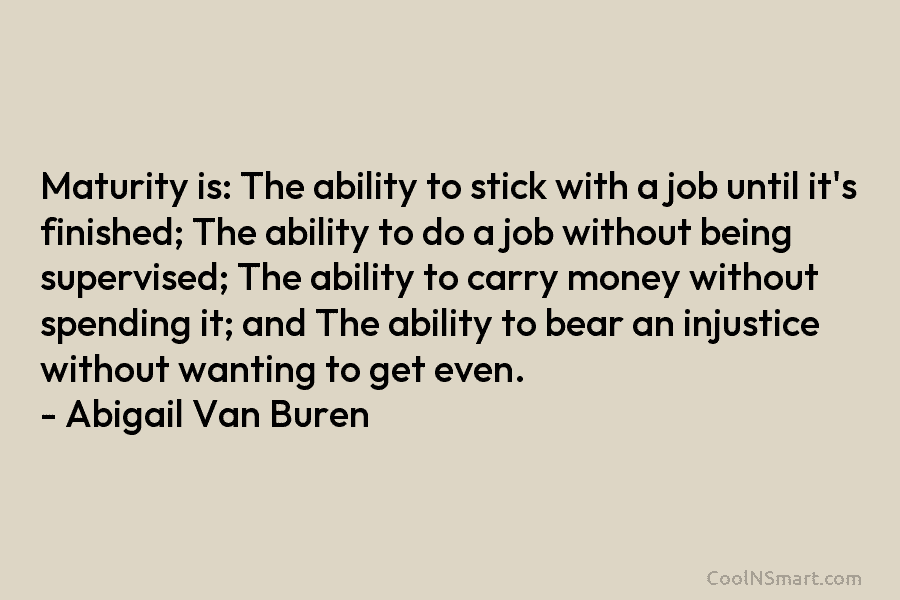Maturity is: The ability to stick with a job until it’s finished; The ability to...