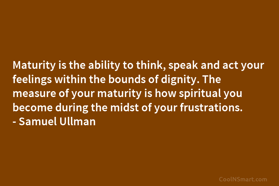 Maturity is the ability to think, speak and act your feelings within the bounds of dignity. The measure of your...