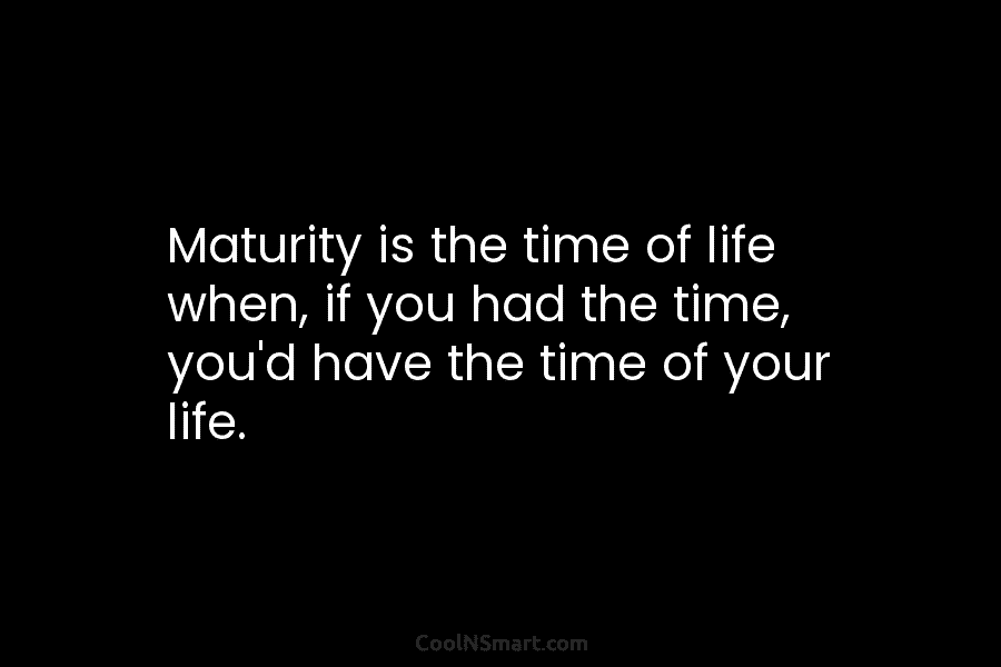 Maturity is the time of life when, if you had the time, you’d have the...