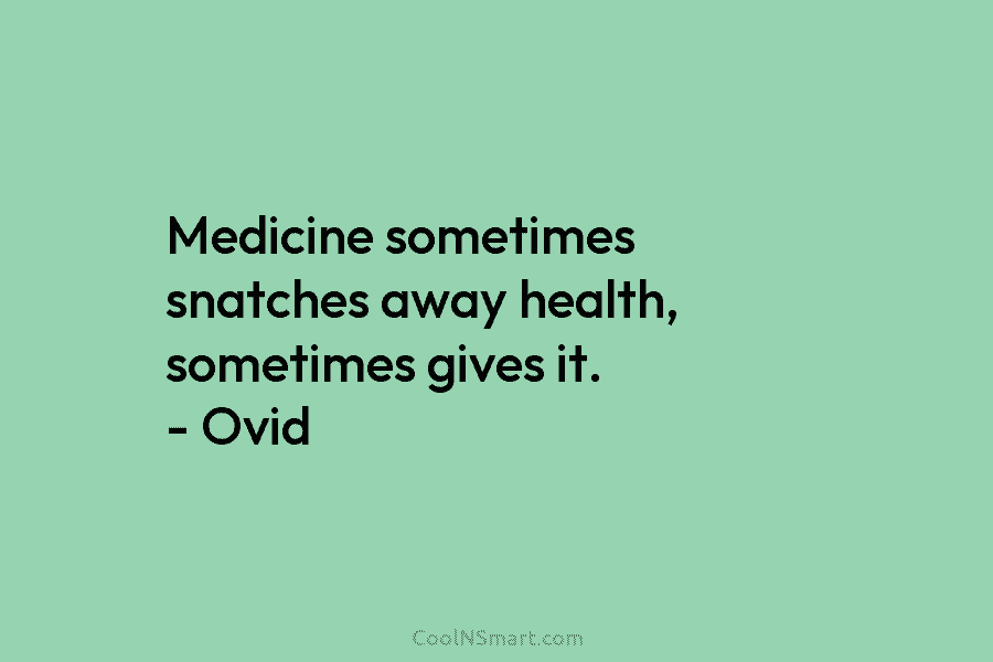Medicine sometimes snatches away health, sometimes gives it. – Ovid