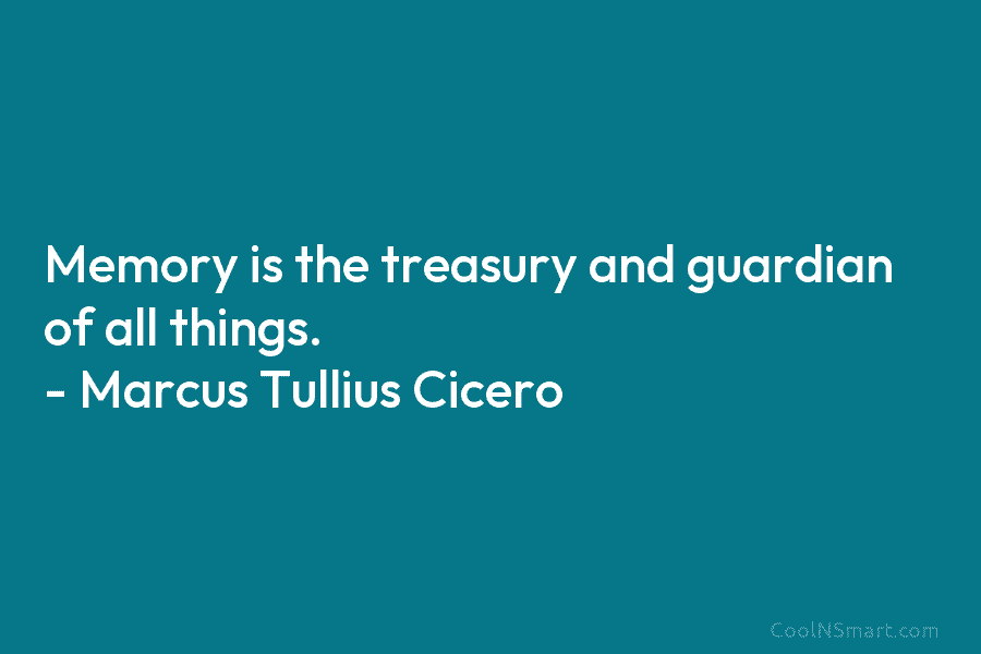 Memory is the treasury and guardian of all things. – Marcus Tullius Cicero