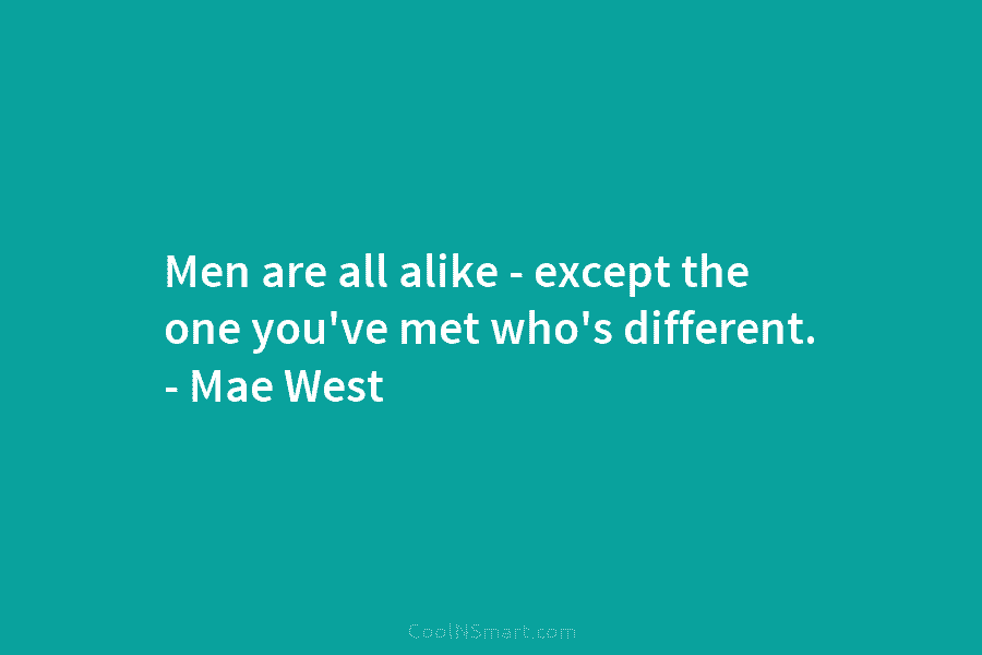 Men are all alike – except the one you’ve met who’s different. – Mae West
