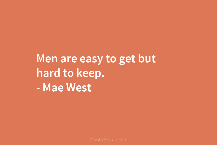 Men are easy to get but hard to keep. – Mae West