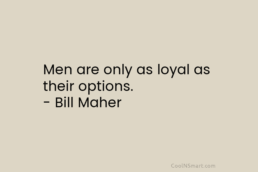 Men are only as loyal as their options. – Bill Maher